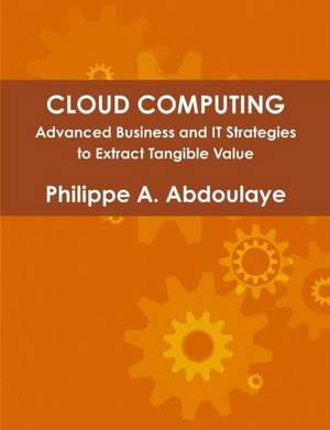 Cloud Computing - Advanced Business and It Approaches to Extract Tangible Value from Cloud de Philippe Abdoulaye