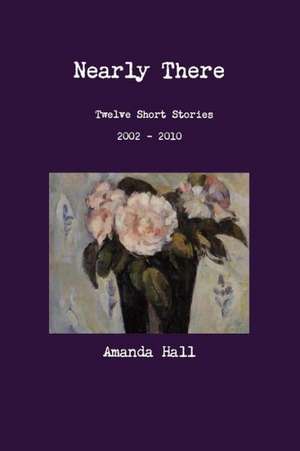 Nearly There: Twelve Short Stories 2002---2010 de Amanda Hall