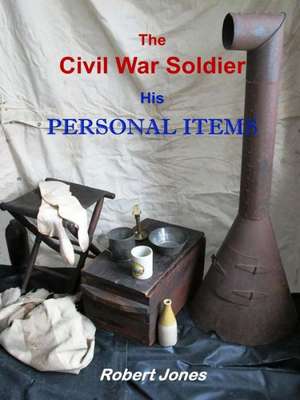 The Civil War Soldier - His Personal Items de Robert Jones