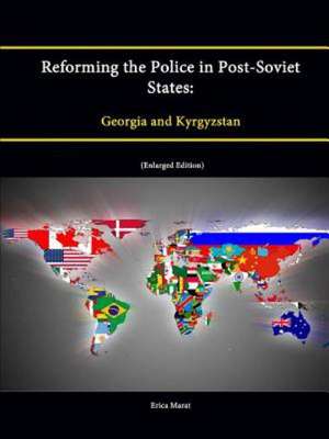 Reforming the Police in Post-Soviet States: Georgia and Kyrgyzstan (Enlarged Edition) de Strategic Studies Institute