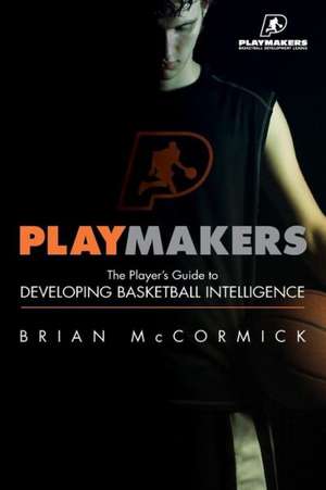 Playmakers: The Player's Guide to Developing Basketball Intelligence de Phd Brian McCormick