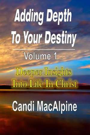 Adding Depth to Your Destiny: Deeper Insights Into Life in Christ de Candi MacAlpine