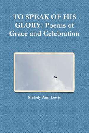 To Speak of His Glory: Poems of Grace and Celebration de Melody Ann Lewis