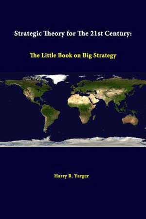 Strategic Theory for the 21st Century: The Little Book on Big Strategy de Harry R. Yarger