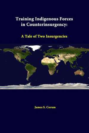 Training Indigenous Forces in Counterinsurgency: A Tale of Two Insurgencies de James S. Corum