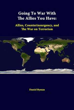 Going to War with the Allies You Have: Allies, Counterinsurgency, and the War on Terrorism de Daniel Byman