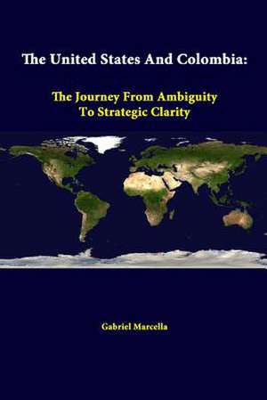 The United States and Colombia: The Journey from Ambiguity to Strategic Clarity de Gabriel Marcella