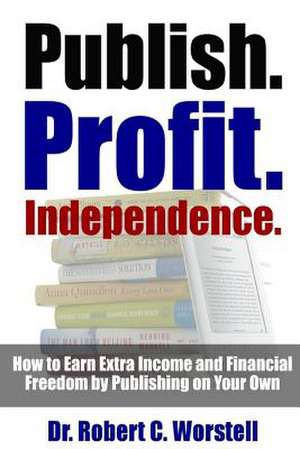 Publish. Profit. Independence. - How to Earn Extra Income and Financial Freedom by Publishing on Your Own de Dr Robert C. Worstell