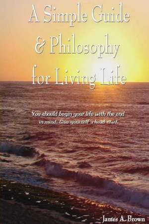 A Simple Guide & Philosophy For Living Life de James A Brown