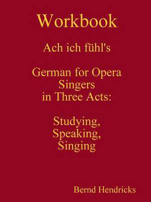 Workbook Ach Ich Fuhl's - German for Opera Singers in Three Acts: Studying, Speaking, Singing de Bernd Hendricks