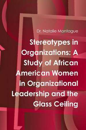 Stereotypes in Organizations: A Study of African American Women in Organizational Leadership and the Glass Ceiling de Dr Natalie Montague