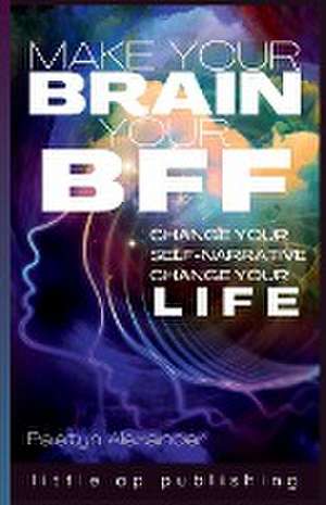 Make Your Brain Your BFF: Change Your Self Narrative, Change Your Life de Paetyn Alexander