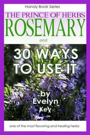 Rosemary, the Prince of Herbs - 30 Ways to Use It de Evelyn Key