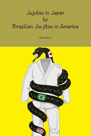 Jujutsu in Japan to Brazilian Jiu-Jitsu in America de Daniel Dimarzio