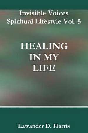 Invisible Voices Spiritual Lifestyle Vol. 5 Healing in My Life de Lawander Harris