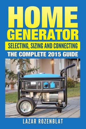 Home Generator: Selecting, Sizing and Connecting the Complete 2015 Guide de Lazar Rozenblat