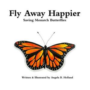 Fly Away Happier: Saving Monarch Butterflies de Angela B. Holland