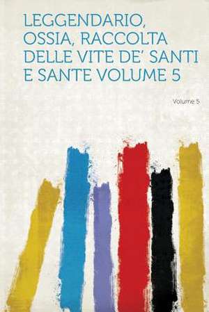 Leggendario, Ossia, Raccolta Delle Vite De' Santi E Sante Volume 5