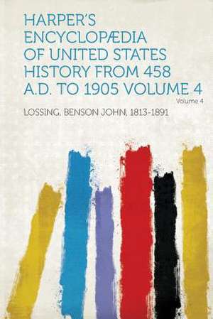 Harper's Encyclopaedia of United States History from 458 A.D. to 1905 Volume 4 de Benson John Lossing