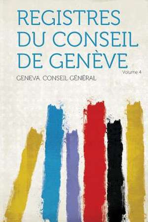 Registres Du Conseil De Genève Volume 4 de Geneva. Conseil Général