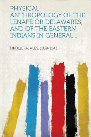 Physical Anthropology of the Lenape or Delawares, and of the Eastern Indians in General... de Ales Hrdlicka