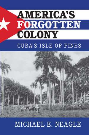 America's Forgotten Colony: Cuba's Isle of Pines de Michael E. Neagle