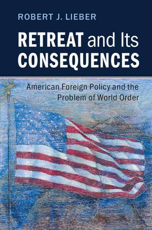 Retreat and its Consequences: American Foreign Policy and the Problem of World Order de Robert J. Lieber