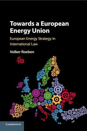 Towards a European Energy Union: European Energy Strategy in International Law de Volker Roeben