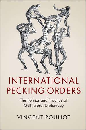 International Pecking Orders: The Politics and Practice of Multilateral Diplomacy de Vincent Pouliot