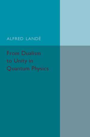 From Dualism to Unity in Quantum Physics de Alfred Landé