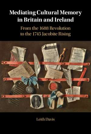 Mediating Cultural Memory in Britain and Ireland: From the 1688 Revolution to the 1745 Jacobite Rising de Leith Davis