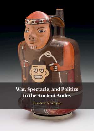 War, Spectacle, and Politics in the Ancient Andes de Elizabeth N. Arkush