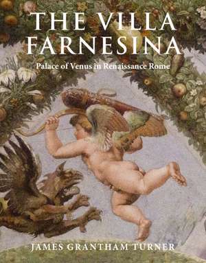 The Villa Farnesina: Palace of Venus in Renaissance Rome de James Grantham Turner