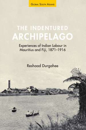 The Indentured Archipelago: Experiences of Indian Labour in Mauritius and Fiji, 1871–1916 de Reshaad Durgahee