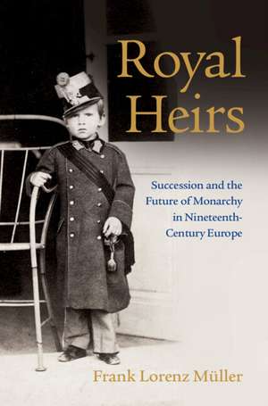 Royal Heirs: Succession and the Future of Monarchy in Nineteenth-Century Europe de Frank Lorenz Müller