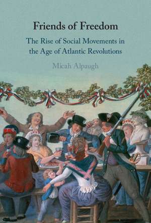 Friends of Freedom: The Rise of Social Movements in the Age of Atlantic Revolutions de Micah Alpaugh