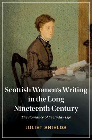 Scottish Women's Writing in the Long Nineteenth Century: The Romance of Everyday Life de Juliet Shields