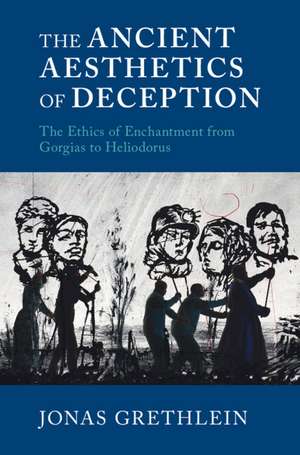 The Ancient Aesthetics of Deception: The Ethics of Enchantment from Gorgias to Heliodorus de Jonas Grethlein