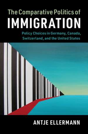 The Comparative Politics of Immigration: Policy Choices in Germany, Canada, Switzerland, and the United States de Antje Ellermann