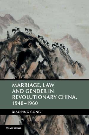 Marriage, Law and Gender in Revolutionary China, 1940–1960 de Xiaoping Cong