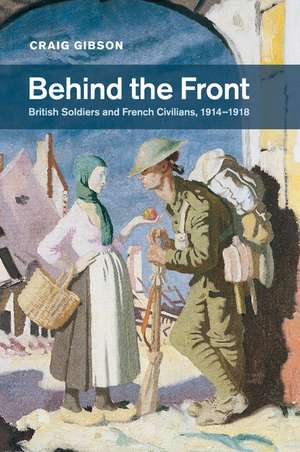 Behind the Front: British Soldiers and French Civilians, 1914–1918 de Craig Gibson