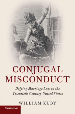 Conjugal Misconduct: Defying Marriage Law in the Twentieth-Century United States de William Kuby