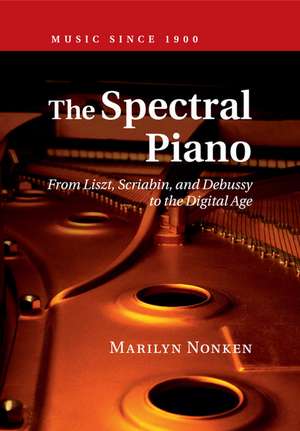 The Spectral Piano: From Liszt, Scriabin, and Debussy to the Digital Age de Marilyn Nonken