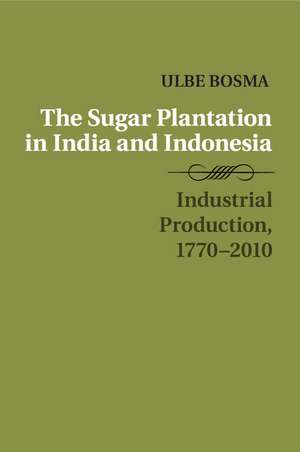 The Sugar Plantation in India and Indonesia: Industrial Production, 1770–2010 de Ulbe Bosma