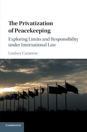 The Privatization of Peacekeeping: Exploring Limits and Responsibility under International Law de Lindsey Cameron