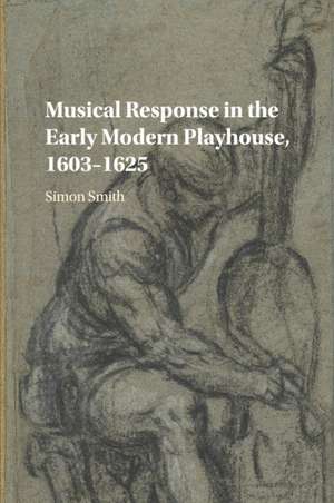 Musical Response in the Early Modern Playhouse, 1603–1625 de Simon Smith