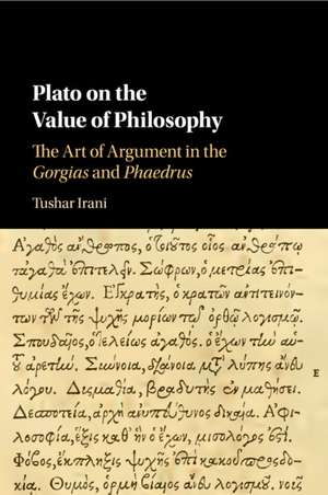 Plato on the Value of Philosophy: The Art of Argument in the Gorgias and Phaedrus de Tushar Irani