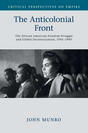 The Anticolonial Front: The African American Freedom Struggle and Global Decolonisation, 1945–1960 de John Munro