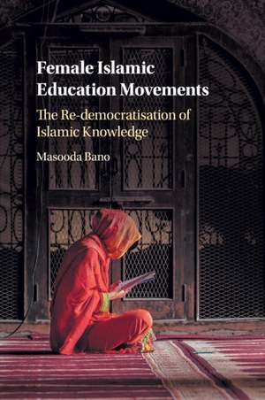 Female Islamic Education Movements: The Re-democratisation of Islamic Knowledge de Masooda Bano