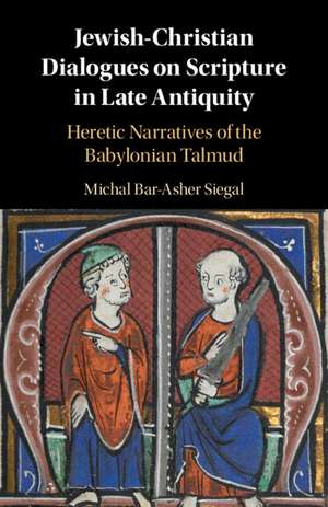 Jewish-Christian Dialogues on Scripture in Late Antiquity: Heretic Narratives of the Babylonian Talmud de Michal Bar-Asher Siegal